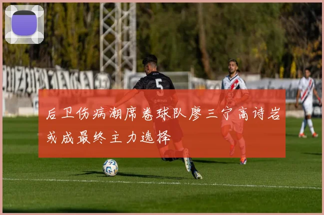 后卫伤病潮席卷球队廖三宁高诗岩或成最终主力选择