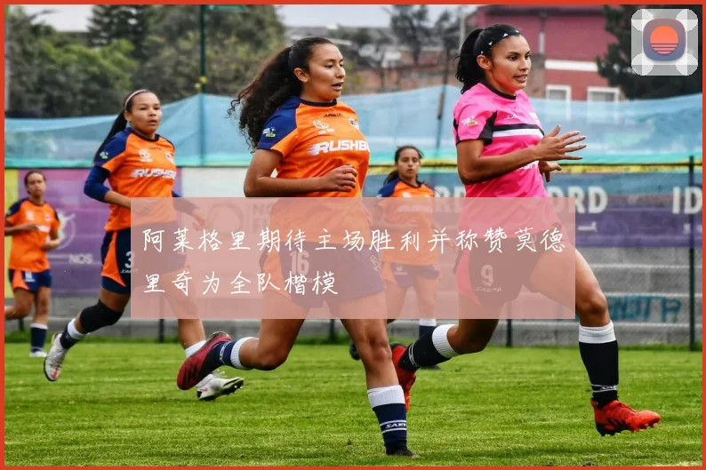 阿莱格里期待主场胜利并称赞莫德里奇为全队楷模