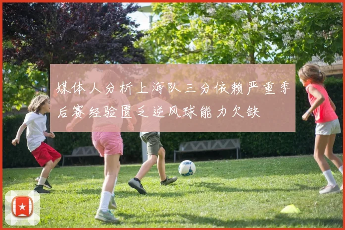 媒体人分析上海队三分依赖严重季后赛经验匮乏逆风球能力欠缺