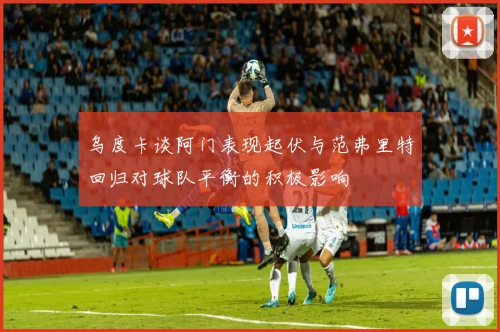 乌度卡谈阿门表现起伏与范弗里特回归对球队平衡的积极影响