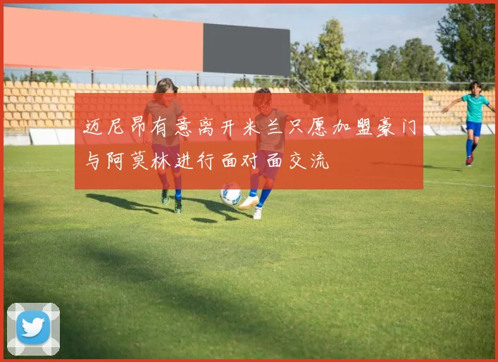 迈尼昂有意离开米兰只愿加盟豪门与阿莫林进行面对面交流