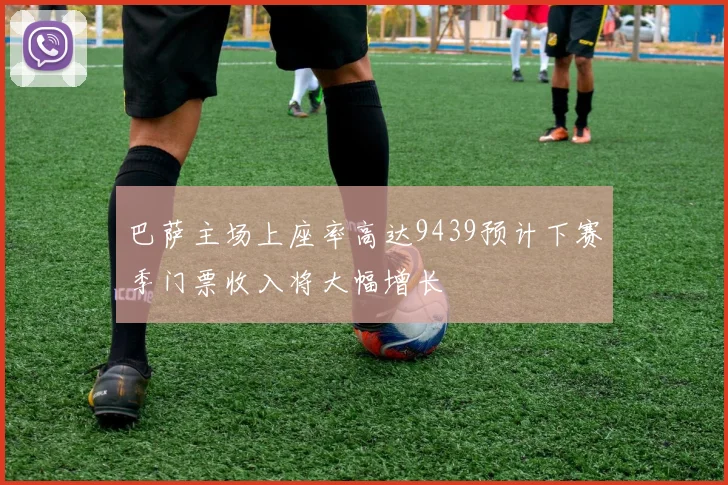 巴萨主场上座率高达9439预计下赛季门票收入将大幅增长