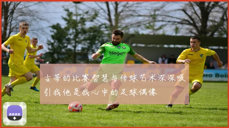 古蒂的比赛智慧与传球艺术深深吸引我他是我心中的足球偶像