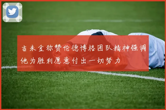 吉米金称赞伦德博格团队精神强调他为胜利愿意付出一切努力