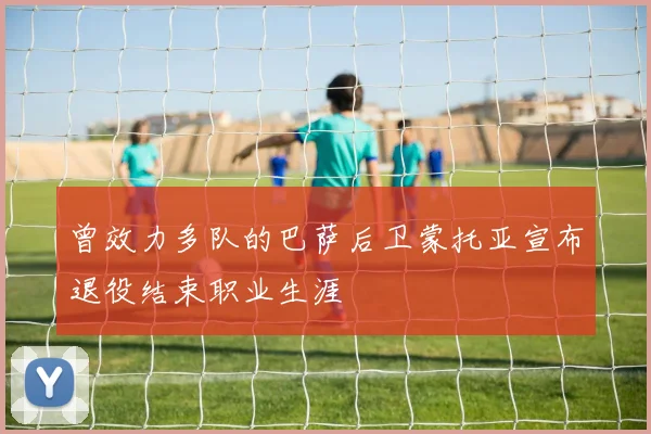 曾效力多队的巴萨后卫蒙托亚宣布退役结束职业生涯