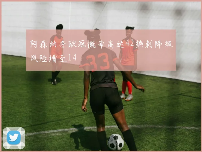 阿森纳夺欧冠概率高达42热刺降级风险增至14