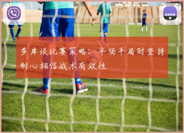 多库谈比赛策略：半场平局时坚持耐心相信战术有效性