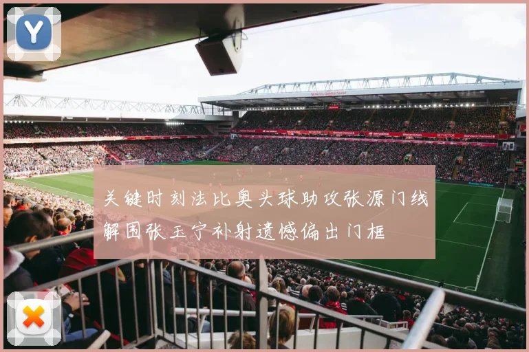关键时刻法比奥头球助攻张源门线解围张玉宁补射遗憾偏出门框