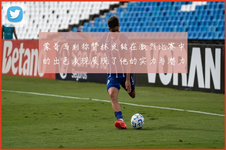 蒙哥马利称赞林良铭在激烈比赛中的出色表现展现了他的实力与潜力