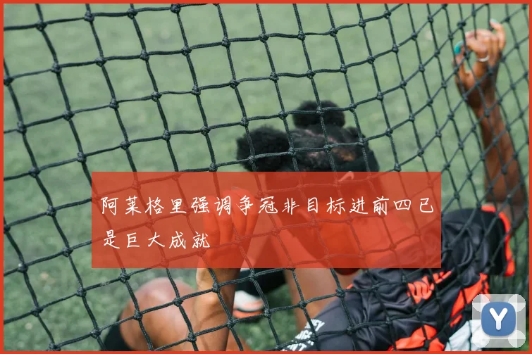 阿莱格里强调争冠非目标进前四已是巨大成就
