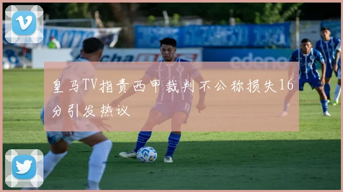 皇马TV指责西甲裁判不公称损失16分引发热议