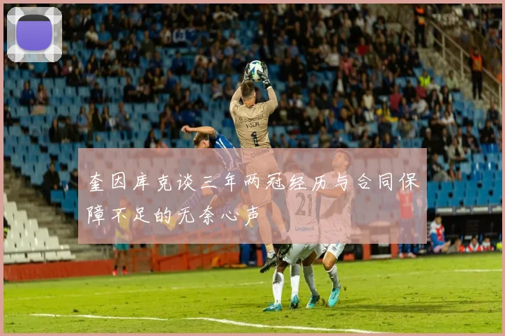 奎因库克谈三年两冠经历与合同保障不足的无奈心声