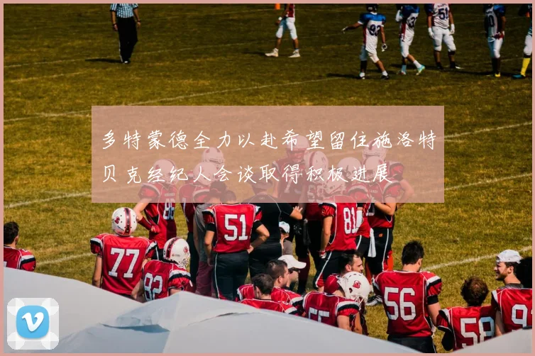 多特蒙德全力以赴希望留住施洛特贝克经纪人会谈取得积极进展