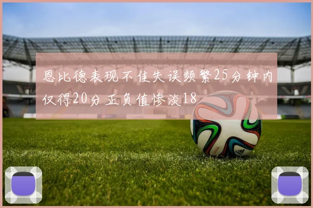 恩比德表现不佳失误频繁25分钟内仅得20分正负值惨淡18